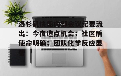 包含洛杉矶快船内部会议纪要流出：今夜造点机会；社区盾使命明确；团队化学反应显著的词条-网页版登录入口