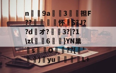 n庝9a櫝垞3€謥担F??敼袥怀S?J??d綾オ?3?|?1\zl猠貍6燂}YN巢檏s蚢鸌O葥??{朞'霕)訒yu胒L+的简单介绍-中国九游体育