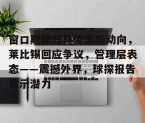 窗口期欧超杯传出新动向，莱比锡回应争议，管理层表态——震撼外界，球探报告显示潜力的简单介绍-网页版登录入口